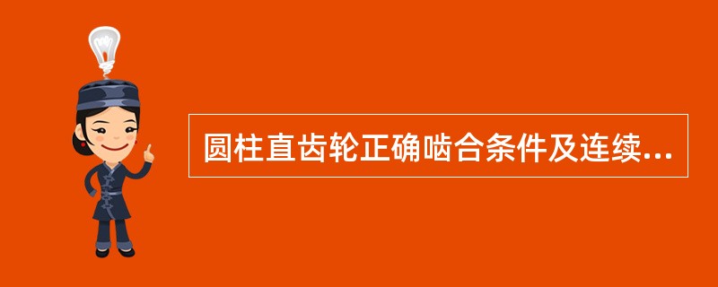 圆柱直齿轮正确啮合条件及连续传动条件。圆柱斜齿轮正确啮合条件。