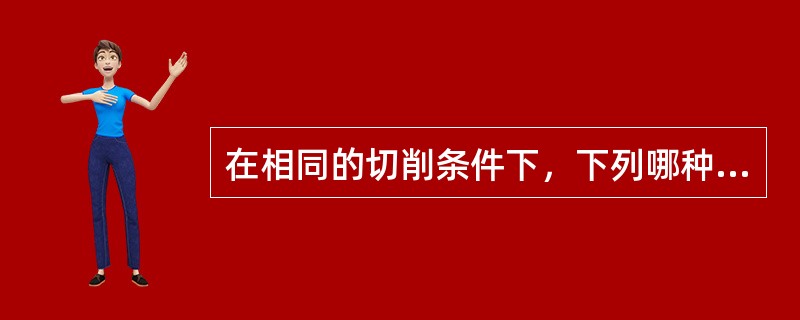 在相同的切削条件下，下列哪种刀具的切削力最小（）