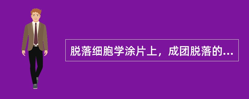 脱落细胞学涂片上，成团脱落的粘液柱状上皮细胞呈（）脱落细胞学涂片上，成团脱落的纤