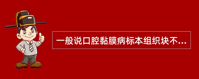 一般说口腔黏膜病标本组织块不宜小于（）