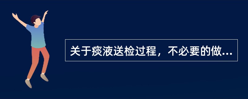 关于痰液送检过程，不必要的做法是（）