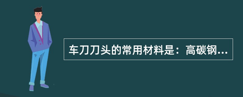 车刀刀头的常用材料是：高碳钢和工具钢。（）