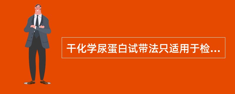 干化学尿蛋白试带法只适用于检测哪种蛋白质（）