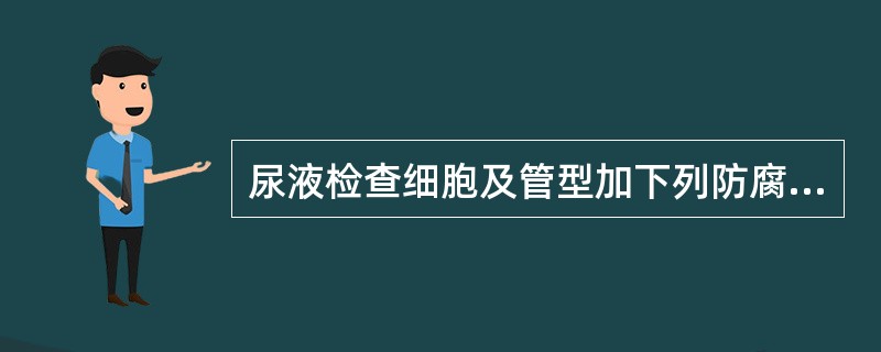 尿液检查细胞及管型加下列防腐剂最合适的是（）
