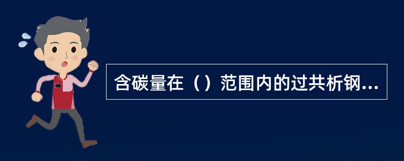 含碳量在（）范围内的过共析钢容易形成魏氏组织。