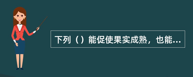 下列（）能促使果实成熟，也能促使果实脱落。