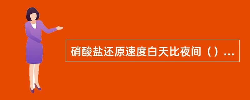 硝酸盐还原速度白天比夜间（），这是因为叶片在光下形成的（）和（）能促进硝酸盐的还