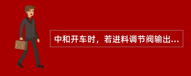 中和开车时，若进料调节阀输出信号小于4mA，调节阀将不能复位。