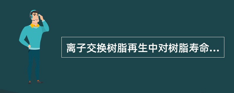 离子交换树脂再生中对树脂寿命会造成影响的是（）。