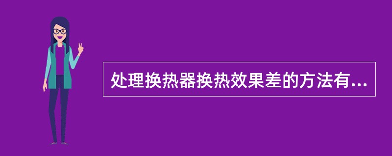 处理换热器换热效果差的方法有：（）。