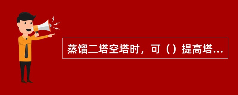 蒸馏二塔空塔时，可（）提高塔液位。