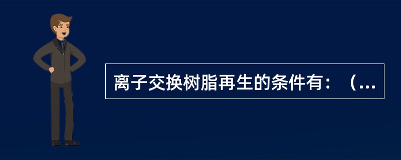 离子交换树脂再生的条件有：（）。