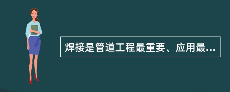 焊接是管道工程最重要、应用最广泛的连接施工方法。