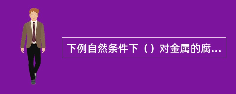 下例自然条件下（）对金属的腐蚀通常是电化学腐蚀。