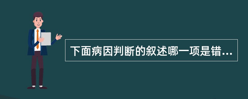 下面病因判断的叙述哪一项是错误的（）。