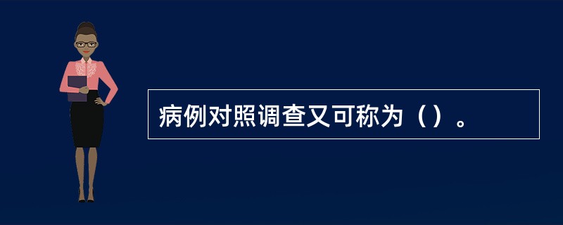 病例对照调查又可称为（）。