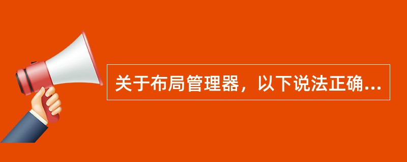 关于布局管理器，以下说法正确的是（）。