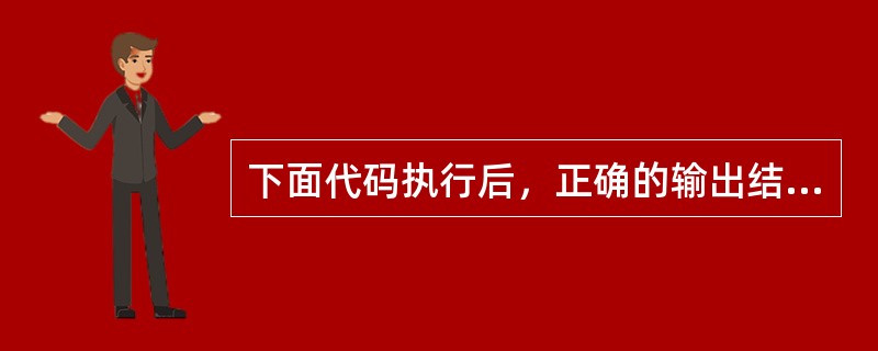 下面代码执行后，正确的输出结果是（）。