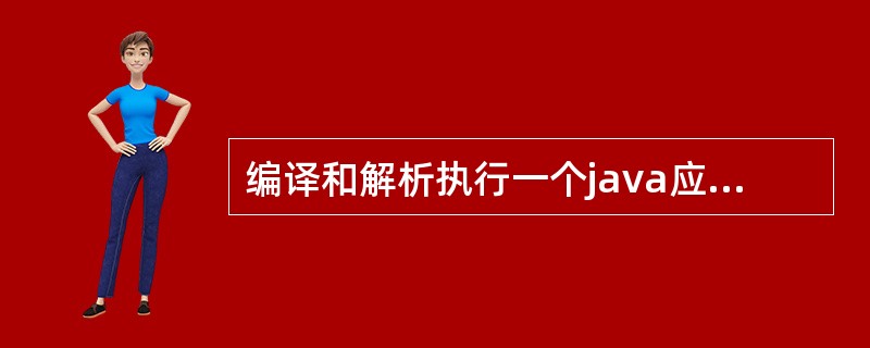 编译和解析执行一个java应用程序应分别采用的命令是（）