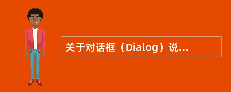 关于对话框（Dialog）说法错误的是（）。