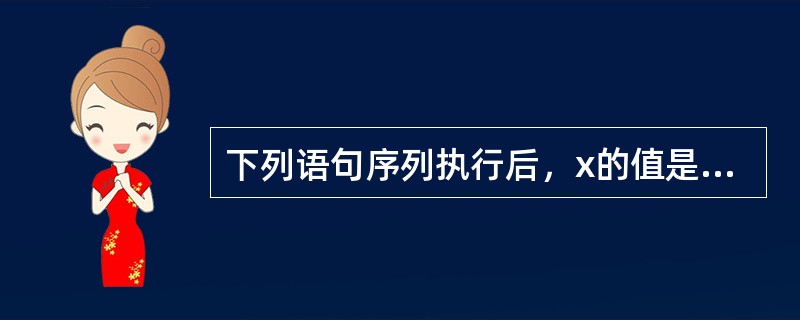 下列语句序列执行后，x的值是（）。