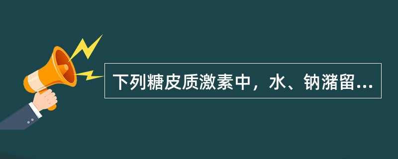 下列糖皮质激素中，水、钠潴留副作用最小的是