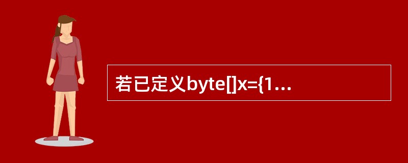 若已定义byte[]x={11，22，33，-66}；其中0≤k≤3，则对x数组