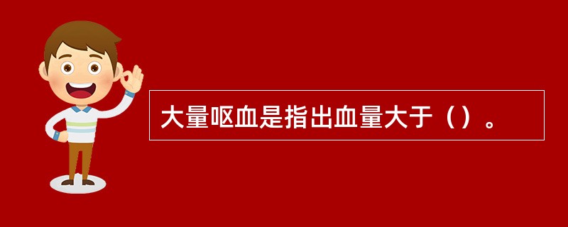 大量呕血是指出血量大于（）。