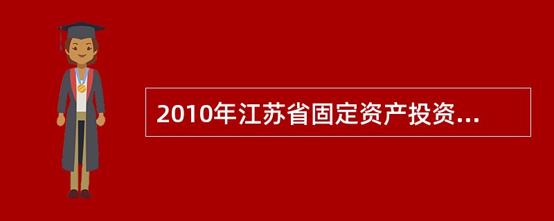 2010年江苏省固定资产投资总量较快增长，全年共完成23186.8亿元，其中国有