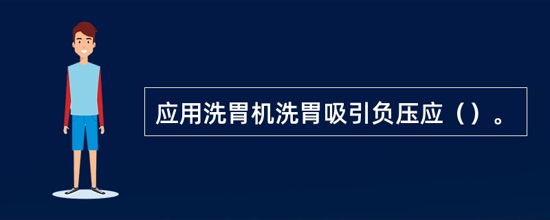 应用洗胃机洗胃吸引负压应（）。