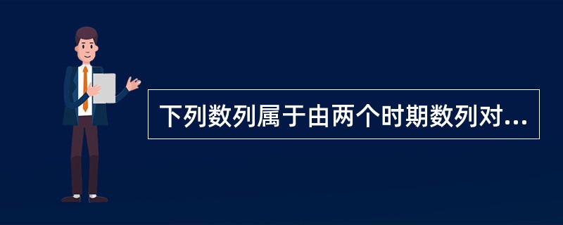 下列数列属于由两个时期数列对比构成的相对数或平均数时间数列的是()。