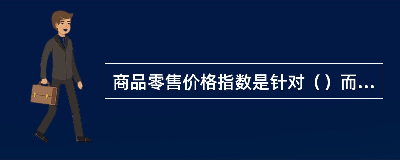 商品零售价格指数是针对（）而编制的指数，以反映其价格水平的变动程度。