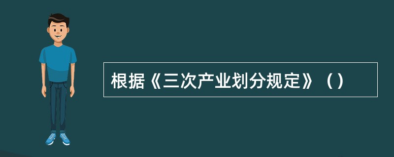 根据《三次产业划分规定》（）