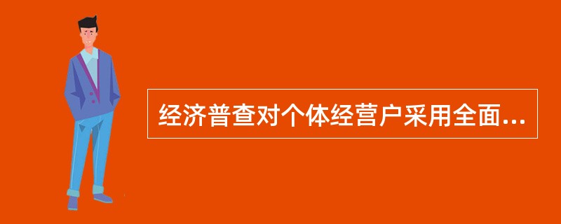 经济普查对个体经营户采用全面调查方法。