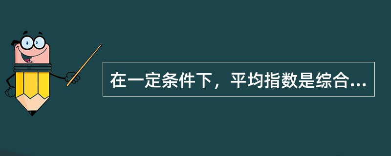 在一定条件下，平均指数是综合指数的一种变形。()