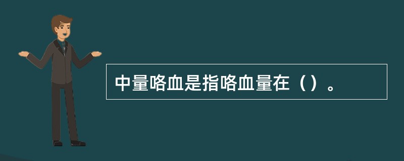 中量咯血是指咯血量在（）。