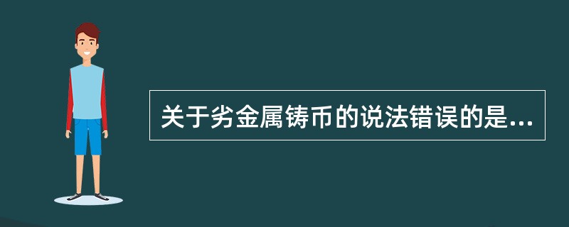 关于劣金属铸币的说法错误的是（）。