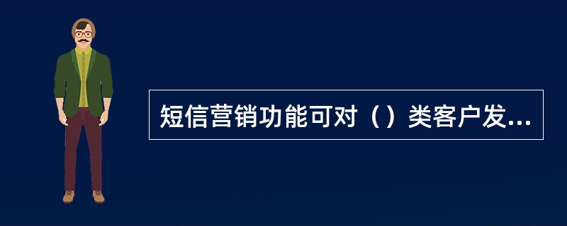 短信营销功能可对（）类客户发送短信。