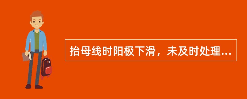 抬母线时阳极下滑，未及时处理，可能导致（）。