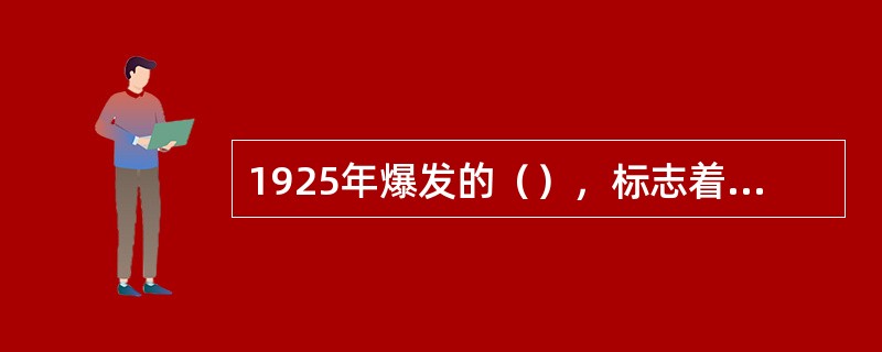 1925年爆发的（），标志着大革命高潮的到来。中国共产党在这场斗争中初步积累了领