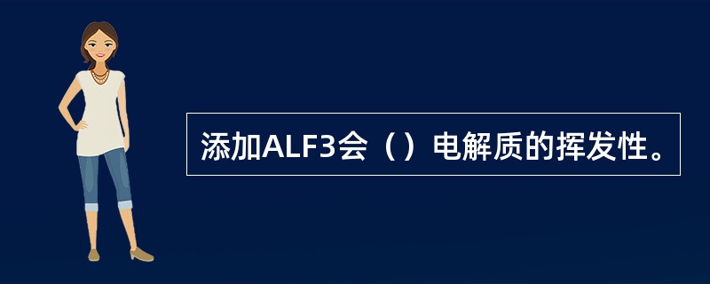 添加ALF3会（）电解质的挥发性。