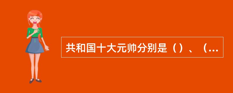 共和国十大元帅分别是（）、（）、（）、（）、（）、（）、（）、（）、（）、（）。