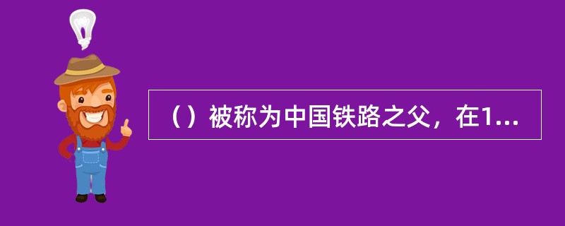 （）被称为中国铁路之父，在1905年到1909年他主持修建了我国自建的第一条铁路