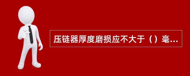 压链器厚度磨损应不大于（）毫米。