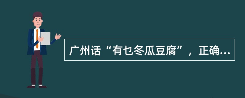 广州话“有乜冬瓜豆腐”，正确的意思是（）。