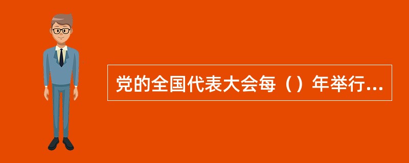 党的全国代表大会每（）年举行一次；党的中央委员会每届任期（）年；党的基层委员会每