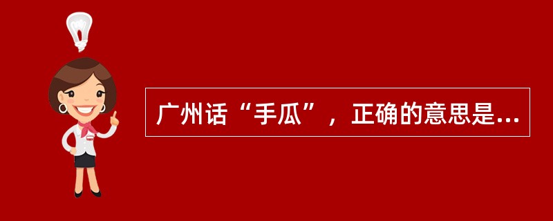 广州话“手瓜”，正确的意思是：（）