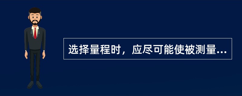 选择量程时，应尽可能使被测量值达到表头量程的1/2或1/3以上，以减小测量误差。