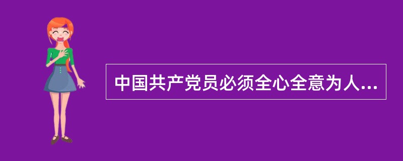 中国共产党员必须全心全意为人民服务，不惜牺牲个人的一切，为实现共产主义而奋斗终生