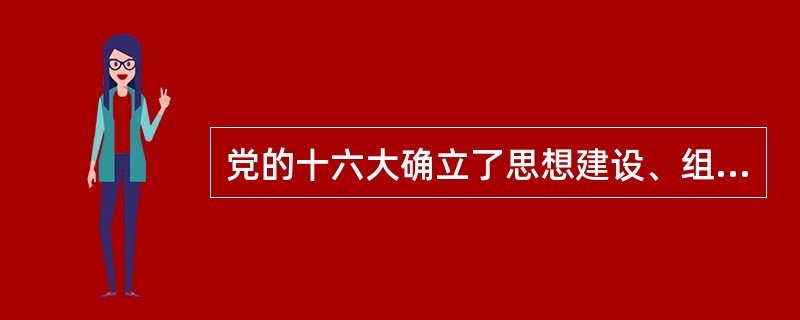 党的十六大确立了思想建设、组织建设、作风建设、制度建设和反腐倡廉建设“五位一体”